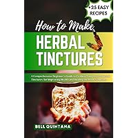 How to Make Herbal Tinctures: A Comprehensive Beginner’s Guide to Crafting Your Own Powerful Tinctures for Improving Health and Healing the Body Naturally. How to Make Herbal Tinctures: A Comprehensive Beginner’s Guide to Crafting Your Own Powerful Tinctures for Improving Health and Healing the Body Naturally. Paperback Kindle Hardcover