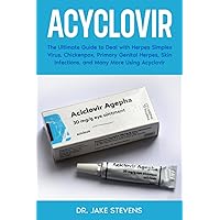 Acyclovir: The Ultimate Guide to Deal with Herpes Simplex Virus, Chickenpox, Primary Genital Herpes, Skin Infections, and Many More Using Acyclovir