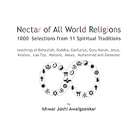 Nectar of All World Religions: 1000 Selections from 11 Spiritual Traditions - teachings of Bahaullah, Buddha, Confucius, Guru Nanak, Jesus, Krishna, Lao Tzu, Mahavir, Moses, Muhammed and Zoroaster