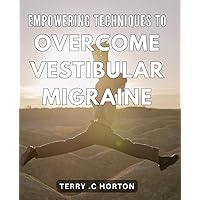 Empowering Techniques to Overcome Vestibular Migraine.: Unlock Unbeatable Migraine Solutions with Proven Vestibular Empowerment Techniques.