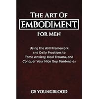 The Art of Embodiment for Men: Using the ANI Framework and Daily Practices to Tame Anxiety, Heal Trauma, and Conquer Your Nice Guy Tendencies