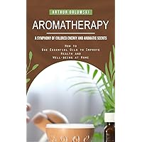 Aromatherapy: A Symphony of Colored Energy and Aromatic Scents (How to Use Essential Oils to Improve Health and Well-being at Home) Aromatherapy: A Symphony of Colored Energy and Aromatic Scents (How to Use Essential Oils to Improve Health and Well-being at Home) Paperback