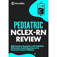 Pediatric NCLEX-RN Review: 200 Practice Questions with Detailed Rationales Explaining Correct & Incorrect Answer Choices