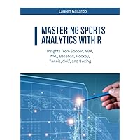 Mastering Sports Analytics with R: Insights from Soccer, NBA, NFL, Baseball, Hockey, Tennis, Golf, and Boxing (Statistics with R Software)