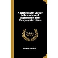 A Treatise on the Chronic Inflammation and Displacements of the Unimpregnated Uterus A Treatise on the Chronic Inflammation and Displacements of the Unimpregnated Uterus Hardcover Paperback
