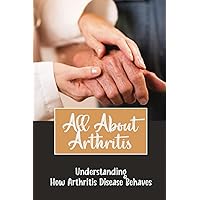 All About Arthritis: Understanding How Arthritis Disease Behaves