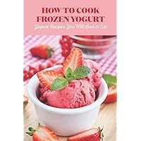 How to Cook Frozen Yogurt: Yogurt Recipes You Will Love to Eat