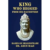 KING WHO BEGGED FROM HIS DAUGHTERS: BASED ON SHAKESPEARE (Mahabharata, The Mythological Epic)