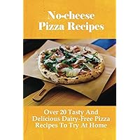 No-cheese Pizza Recipes: Over 20 Tasty And Delicious Dairy-Free Pizza Recipes To Try At Home: How To Make Pizza Step By Step