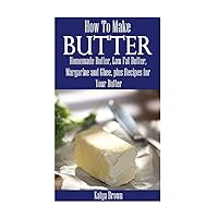 How to Make Butter: Homemade Butter, Low Fat Butter, Margarine and Ghee, Plus Recipes for Your Butter How to Make Butter: Homemade Butter, Low Fat Butter, Margarine and Ghee, Plus Recipes for Your Butter Paperback Kindle