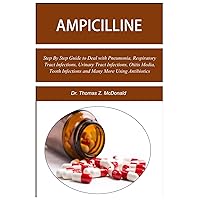 Ampicilline: Step By Step Guide to Deal with Pneumonia, Respiratory Tract Infections, Urinary Tract Infections, Otitis Media, Tooth Infections and Many More Using Antibiotics