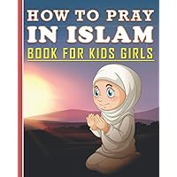 How To Pray In Islam Book For Kids Girls: Islamic Prayer Book for Muslim Girls: 84 pages and 8x10 in. Nice birthday gift for your kids girls