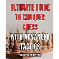 Ultimate Guide to Conquer Chess with Advanced Tactics: Master the Game of Chess with Expert Strategies and Proven Techniques
