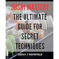 Sushi Mastery: The Ultimate Guide for Secret Techniques.: Unlock the Art of Sushi Making with Insider Techniques and Master the Cuisine with our Ultimate Guide