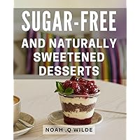 Sugar-Free And Naturally Sweetened Desserts: Deliciously Healthy Treats: Irresistible Dessert Recipes without Added Sugar or Artificial Sweeteners