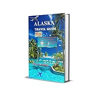 ALASKA TRAVEL GUIDE 2024: The Advanced Assistant with Specific Tips, Modified Excursions, Secret Finds and Key Security Well Being measure