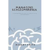 MANAGING SCHIZOPHRENIA: A Comprehensive Guide To Thriving With Schizophrenia MANAGING SCHIZOPHRENIA: A Comprehensive Guide To Thriving With Schizophrenia Kindle Paperback
