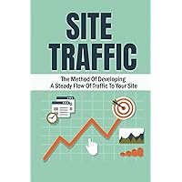 Site Traffic: The Method Of Developing A Steady Flow Of Traffic To Your Site