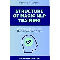 Structure of Magic NLP Training: Neuro-Linguistic Programming Practitioner Exercises Guide for Beginners and Studying Psychologists to Learn Applied Counseling and Coaching Skills