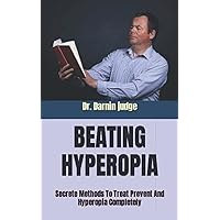 BEATING HYPEROPIA: Secrete Methods To Treat Prevent And Hyperopia Completely