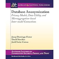 Database Anonymization: Privacy Models, Data Utility, and Microaggregation-based Inter-model Connections (Synthesis Lectures on Information Security, Privacy, and Trust) Database Anonymization: Privacy Models, Data Utility, and Microaggregation-based Inter-model Connections (Synthesis Lectures on Information Security, Privacy, and Trust) Paperback