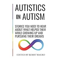 Autistics on Autism: Stories You Need to Hear About What Helped Them While Growing Up and Pursuing Their Dreams Autistics on Autism: Stories You Need to Hear About What Helped Them While Growing Up and Pursuing Their Dreams Paperback Kindle