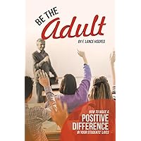 Be the Adult: How to Make a Positive Difference in Your Students’ Lives Be the Adult: How to Make a Positive Difference in Your Students’ Lives Paperback Kindle Hardcover