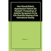 How Should Elderly Hypertensive Patients Be Treated?: Proceedings of Satellite Symposium to the 12th Scientific Meeting of the International Society How Should Elderly Hypertensive Patients Be Treated?: Proceedings of Satellite Symposium to the 12th Scientific Meeting of the International Society Hardcover Paperback
