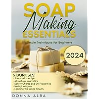 Soap Making Essentials: Simple Techniques for Beginners. Step-by-Step Guides to Craft Handmade Soaps with Natural Ingredients, Herbs, Spices and Essential Oils. For Eco-Friendly, Sustainable Living