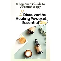 A Beginner's Guide to Aromatherapy: Discover the Healing Power of Essential Oils A Beginner's Guide to Aromatherapy: Discover the Healing Power of Essential Oils Kindle Paperback