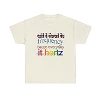 All i Feel is Frequency 'Cause Every Day it Hertz Funny Unisex Joke T-Shirt. Casual Comedic Physics Frequency Joke tee