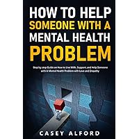 How To Help Someone with A Mental Health Problem: Step by step Guide on How to Live With, Support, and Help Someone with A Mental Health Problem with Love and Empathy How To Help Someone with A Mental Health Problem: Step by step Guide on How to Live With, Support, and Help Someone with A Mental Health Problem with Love and Empathy Paperback Kindle Hardcover