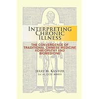 Interpreting Chronic Illness:: The Convergence of Traditional Chinese Medicine, Homeopathy, and Biomedicine Interpreting Chronic Illness:: The Convergence of Traditional Chinese Medicine, Homeopathy, and Biomedicine Paperback Kindle