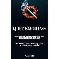 Quit Smoking: Assisting In A Painless Cessation Of Smoking: Actions To Aid Your Loved One In Becoming A Former Smoker (The Definitive Manual For Effectively Ending The Habit Of Smoking Immediately)