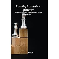 Executing to Expectations Effectively: Mastering the Art of Achievement in Life and Leadership Executing to Expectations Effectively: Mastering the Art of Achievement in Life and Leadership Kindle Paperback