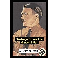 Una biografia completa di Adolf Hitler: Memorie e biografia di Hitler, i suoi discorsi, la sua psicologia e il comportamento durante la seconda guerra mondiale, sua moglie Eva Braun (Italian Edition)