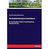 The Radical Remedy in Social Science: Or, Borning Better Babies through Regulating Reproduction by.... The Radical Remedy in Social Science: Or, Borning Better Babies through Regulating Reproduction by.... Paperback Leather Bound