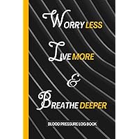 Worry Less Live More Breathe Deeper: Blood Pressure Log Book For Monitoring Blood Pressure and Heart Rate and Tracking Healthy Habits