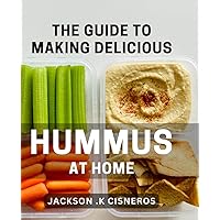 The Guide To Making Delicious Hummus At Home: From Chickpeas to Bliss: Your Ultimate Hummus-Making Guide for Healthy Snacks and Party Hits