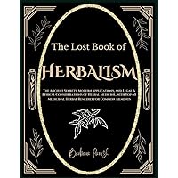 THE LOST BOOK OF HERBALISM: The Ancient Secrets, Modern Applications, and Legal & Ethical Considerations of Herbal Medicine, with Top 60 Medicinal Herbal Remedies for Common Ailments