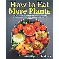 How to Eat More Plants: Find Out Why a Plant-Based Diet is the Best Solution to Preventing Diseases and Looking and Feeling Your Best (The Plant-Based Diet) How to Eat More Plants: Find Out Why a Plant-Based Diet is the Best Solution to Preventing Diseases and Looking and Feeling Your Best (The Plant-Based Diet) Paperback Kindle