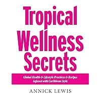 Tropical Wellness Secrets: Global Health and Lifestyle Practices and Recipes Infused with Caribbean Style Tropical Wellness Secrets: Global Health and Lifestyle Practices and Recipes Infused with Caribbean Style Kindle Hardcover Paperback