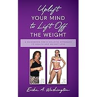 Uplift Your Mind to Lift Off the Weight: A Guidebook for a Holistic Approach to Health and Weight Loss Uplift Your Mind to Lift Off the Weight: A Guidebook for a Holistic Approach to Health and Weight Loss Paperback Kindle