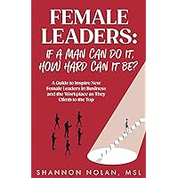 Female Leaders: If a Man Can Do It, How Hard Can It Be?: A Guide to Inspire New Female Leaders in Business and the Workplace as They Climb to the Top Female Leaders: If a Man Can Do It, How Hard Can It Be?: A Guide to Inspire New Female Leaders in Business and the Workplace as They Climb to the Top Paperback Kindle