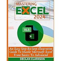 Mastering Excel: An Easy Step-By-Step illustration Guide To Master Microsoft Excel From Basics To Advanced (Microsoft Ofiice Essentials)