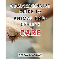 Comprehensive Guide to Animal End-of-Life Care: Compassionate Support for Cherished Pets in Their Final Stage | Ensuring a Caring, Comfortable, and Respectful Farewell Journey