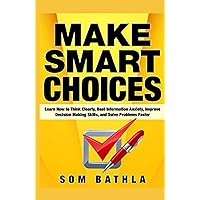 Make Smart Choices: Learn How to Think Clearly, Beat Information Anxiety, Improve Decision Making Skills, and Solve Problems Faster (Power-Up Your Brain)