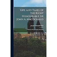 Life and Times of the Right Honourable Sir John A. Macdonald: Premier of the Dominion of Canada Life and Times of the Right Honourable Sir John A. Macdonald: Premier of the Dominion of Canada Hardcover Paperback