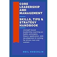 Core Leadership and Management Skills, Tips & Strategy Handbook: Strength based leadership coaching on habits, principles, theory, application, skill development & training for driven men and women