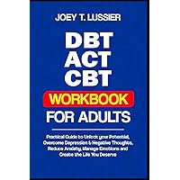DBT, ACT and CBT for Adults Workbook: Practical Guide to Unlock your Potential, Overcome Depression & Negative Thoughts, Reduce Anxiety, Manage Emotions and Create the Life You Deserve DBT, ACT and CBT for Adults Workbook: Practical Guide to Unlock your Potential, Overcome Depression & Negative Thoughts, Reduce Anxiety, Manage Emotions and Create the Life You Deserve Paperback